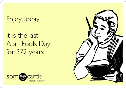 
Enjoy today. 

It is the last  
April Fools Day   
for 372 years.