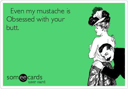   Even my mustache is
Obsessed with your
butt.