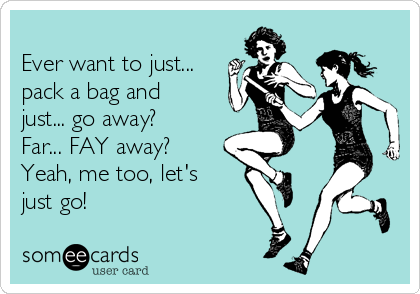 
Ever want to just...
pack a bag and
just... go away?
Far... FAY away?
Yeah, me too, let's
just go!