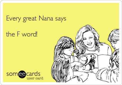 
Every great Nana says

the F word!
