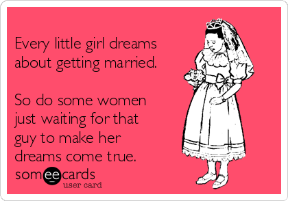 
Every little girl dreams
about getting married.

So do some women
just waiting for that
guy to make her
dreams come true.