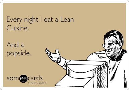 
Every night I eat a Lean
Cuisine.

And a
popsicle.