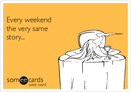 
Every weekend 
the very same
story...