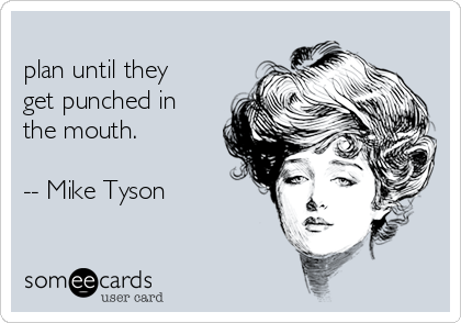                                                                   Everyone has a
plan until they
get punched in
the mouth.

-- Mike Tyson 