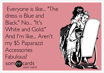  Everyone is like... "The
dress is Blue and
Black." No... "It's
White and Gold."
And I'm like... Aren't
my $5 Paparazzi
Accessories
Fabulous?