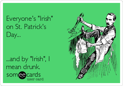 
Everyone's "Irish"
on St. Patrick's
Day...


...and by "Irish", I
mean drunk.