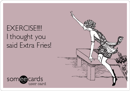 

EXERCISE!!!!
I thought you
said Extra Fries!