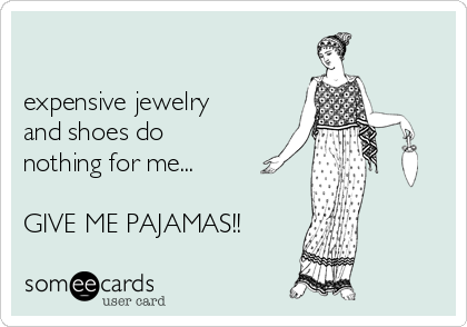 

expensive jewelry
and shoes do
nothing for me...

GIVE ME PAJAMAS!!