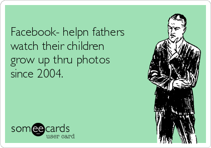 
Facebook- helpn fathers
watch their children
grow up thru photos
since 2004.