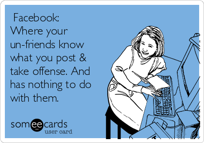  Facebook:
Where your
un-friends know
what you post &
take offense. And
has nothing to do
with them.