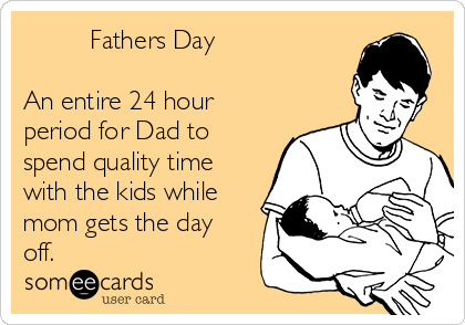          Fathers Day

An entire 24 hour
period for Dad to
spend quality time
with the kids while
mom gets the day
off. 