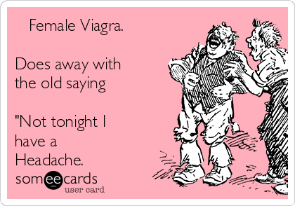    Female Viagra.  

Does away with
the old saying 

"Not tonight I
have a
Headache.