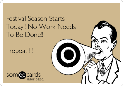 
Festival Season Starts
Today!! No Work Needs
To Be Done!!

I repeat !!!