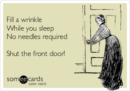 
Fill a wrinkle
While you sleep
No needles required

Shut the front door!
