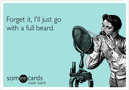 
Forget it, I'll just go
with a full beard.
