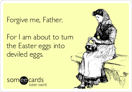 
Forgive me, Father.

For I am about to turn
the Easter eggs into
deviled eggs.