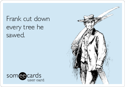 
Frank cut down
every tree he
sawed. 