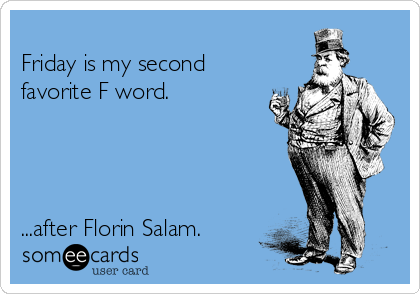 
Friday is my second
favorite F word.




...after Florin Salam.