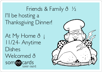              Friends & Family ?
I'll be hosting a
Thanksgiving Dinner!
 
At My Home ? 
11/24- Anytime 
Dishes
Welcomed ?