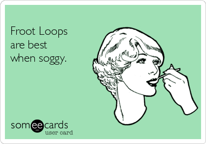 
Froot Loops 
are best 
when soggy.