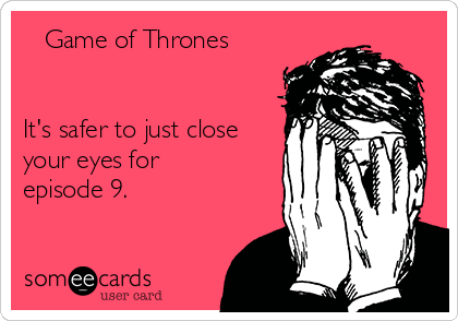   Game of Thrones


It's safer to just close
your eyes for
episode 9.