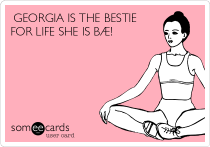  GEORGIA IS THE BESTIE
FOR LIFE SHE IS BÆ!