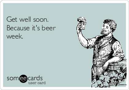 
Get well soon.
Because it's beer
week.  