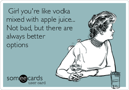  Girl you're like vodka
mixed with apple juice...
Not bad, but there are
always better
options