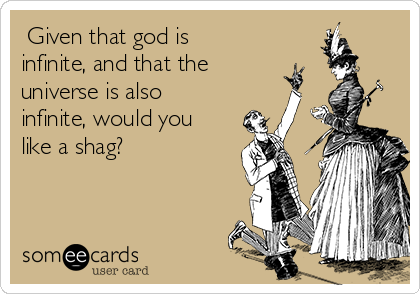  Given that god is
infinite, and that the
universe is also
infinite, would you
like a shag?