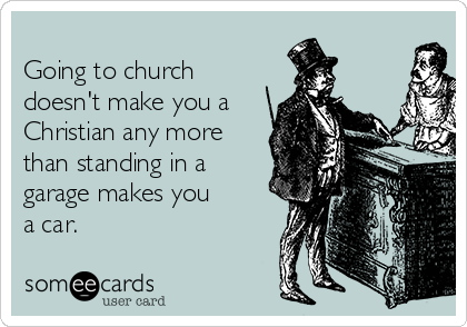 
Going to church
doesn't make you a
Christian any more
than standing in a
garage makes you
a car.
