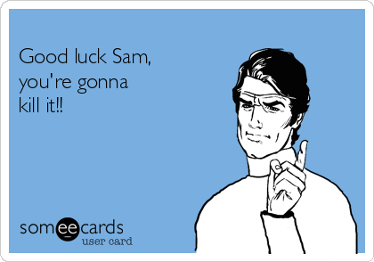 
Good luck Sam,
you're gonna
kill it!!
