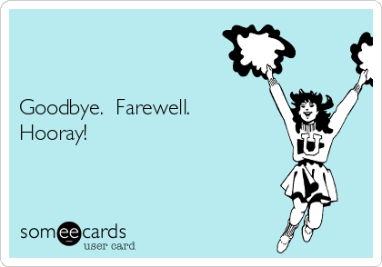 


Goodbye.  Farewell.
Hooray!