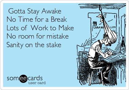 Gotta Stay Awake 
No Time for a Break
Lots of  Work to Make
No room for mistake
Sanity on the stake