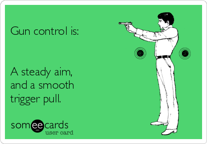 
Gun control is:


A steady aim,
and a smooth 
trigger pull.