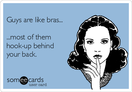 
Guys are like bras...

...most of them
hook-up behind
your back.