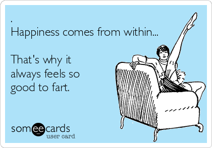 .
Happiness comes from within...

That's why it
always feels so
good to fart.