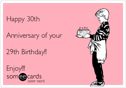 
Happy 30th

Anniversary of your

29th Birthday!!

Enjoy!!! 