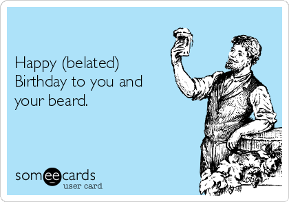 

Happy (belated)      
Birthday to you and
your beard. 