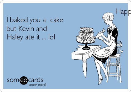                                                     Happy Birthday Bradd !!!!!!  
I baked you a  cake
but Kevin and
Haley ate it ... lol
                                           