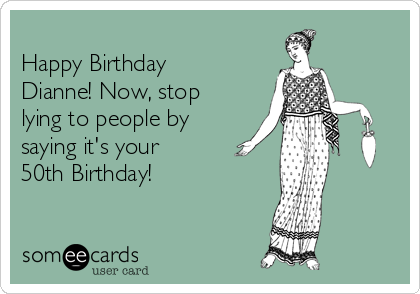 
Happy Birthday
Dianne! Now, stop
lying to people by
saying it's your
50th Birthday!