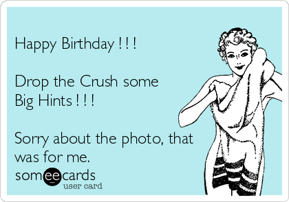 
Happy Birthday ! ! !

Drop the Crush some
Big Hints ! ! !

Sorry about the photo, that
was for me.   