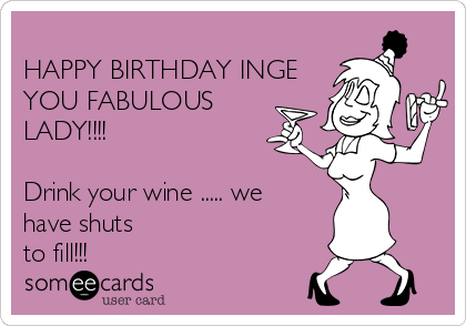 
HAPPY BIRTHDAY INGE
YOU FABULOUS
LADY!!!!

Drink your wine ..... we
have shuts
to fill!!! 
