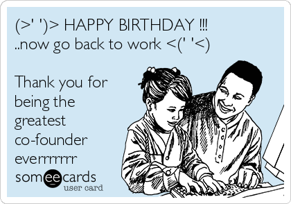 (>' ')> HAPPY BIRTHDAY !!!
..now go back to work <(' '<)

Thank you for
being the
greatest
co-founder
everrrrrrr