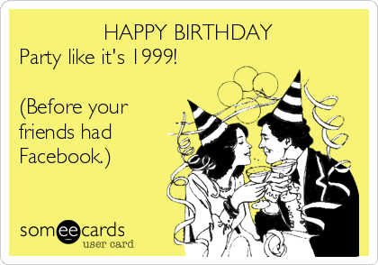               HAPPY BIRTHDAY
Party like it's 1999!

(Before your
friends had 
Facebook.)  