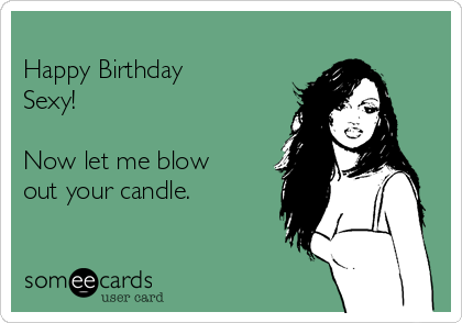 
Happy Birthday
Sexy!

Now let me blow
out your candle.
