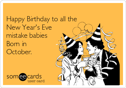 
Happy Birthday to all the
New Year's Eve
mistake babies
Born in
October.  