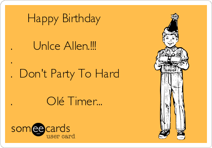      Happy Birthday         

.      Unlce Allen.!!!
. 
.  Don't Party To Hard

.          Olé Timer...