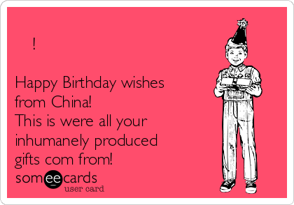 
生日快乐!       

Happy Birthday wishes
from China! 
This is were all your 
inhumanely produced
gifts com from!