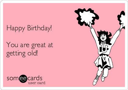 

Happy Birthday! 

You are great at
getting old!