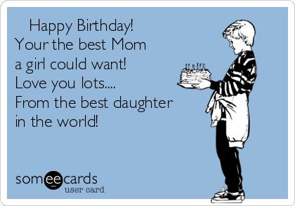    Happy Birthday! 
Your the best Mom
a girl could want!
Love you lots....
From the best daughter
in the world!♡♥♡